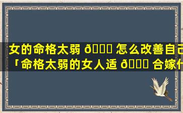 女的命格太弱 🕊 怎么改善自己「命格太弱的女人适 🐟 合嫁什么样的男人」